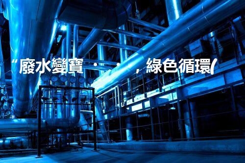 “廢水變寶，綠色循環(huán)，環(huán)保新篇章！”